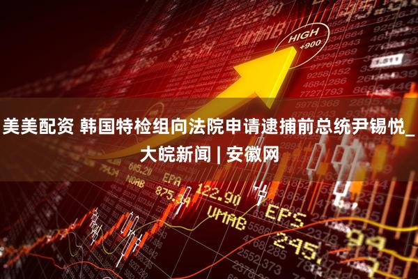 美美配资 韩国特检组向法院申请逮捕前总统尹锡悦_大皖新闻 | 安徽网