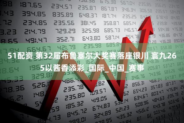 51配资 第32届布鲁塞尔大奖赛落座银川 寰九265以酱香添彩_国际_中国_赛事