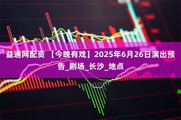 益通网配资 【今晚有戏】2025年6月26日演出预告_剧场_长沙_地点