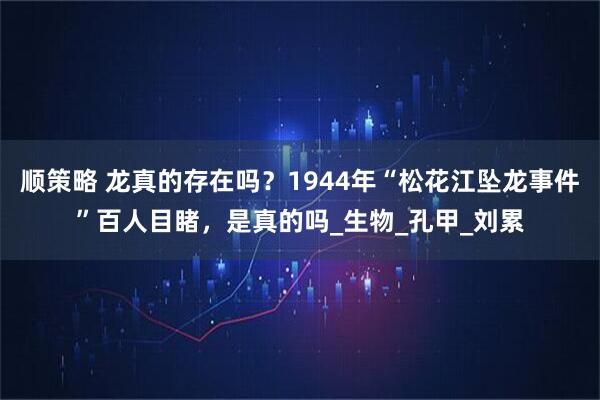 顺策略 龙真的存在吗？1944年“松花江坠龙事件”百人目睹，是真的吗_生物_孔甲_刘累