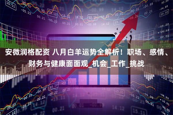 安微润格配资 八月白羊运势全解析！职场、感情、财务与健康面面观_机会_工作_挑战
