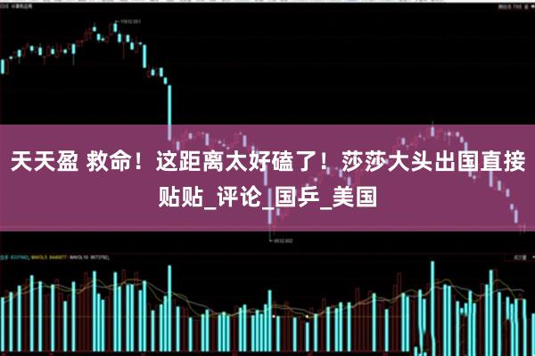 天天盈 救命！这距离太好磕了！莎莎大头出国直接贴贴_评论_国乒_美国