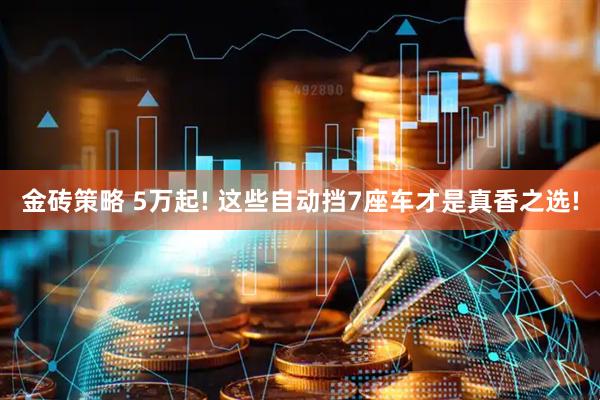 金砖策略 5万起! 这些自动挡7座车才是真香之选!