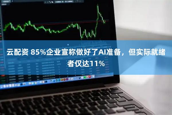云配资 85%企业宣称做好了AI准备，但实际就绪者仅达11%