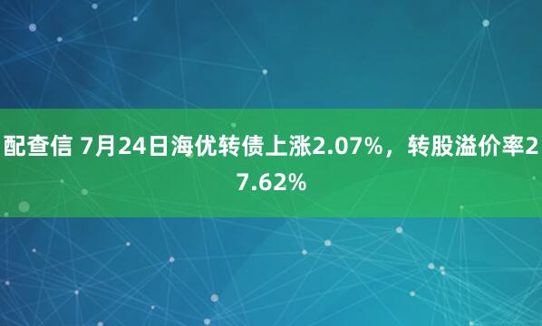 配查信 7月24日海优转债上涨2.07%，转股溢价率27.62%