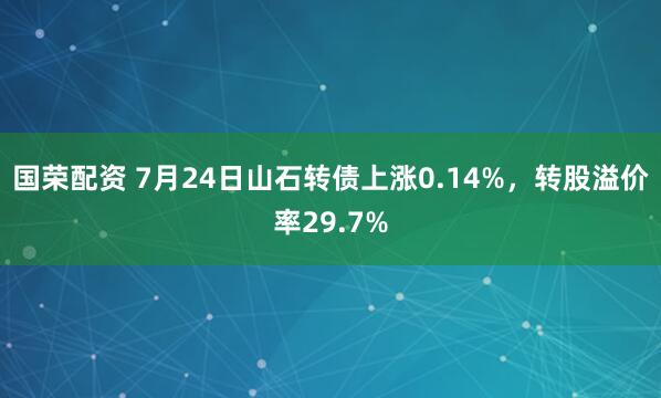 国荣配资 7月24日山石转债上涨0.14%，转股溢价率29.7%