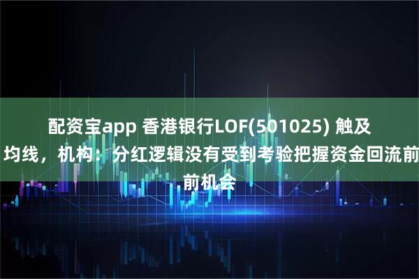 配资宝app 香港银行LOF(501025) 触及60日均线，机构：分红逻辑没有受到考验把握资金回流前机会