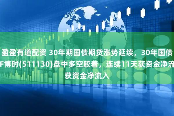 盈盈有道配资 30年期国债期货涨势延续，30年国债ETF博时(511130)盘中多空胶着，连续11天获资金净流入