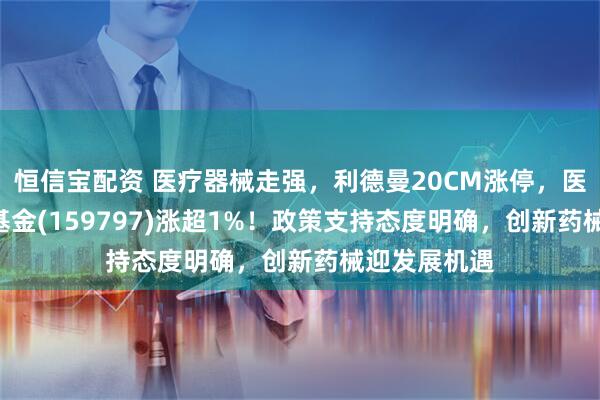 恒信宝配资 医疗器械走强，利德曼20CM涨停，医疗器械ETF基金(159797)涨超1%！政策支持态度明确，创新药械迎发展机遇