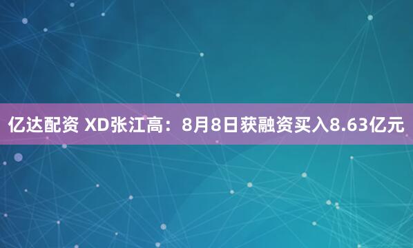 亿达配资 XD张江高：8月8日获融资买入8.63亿元
