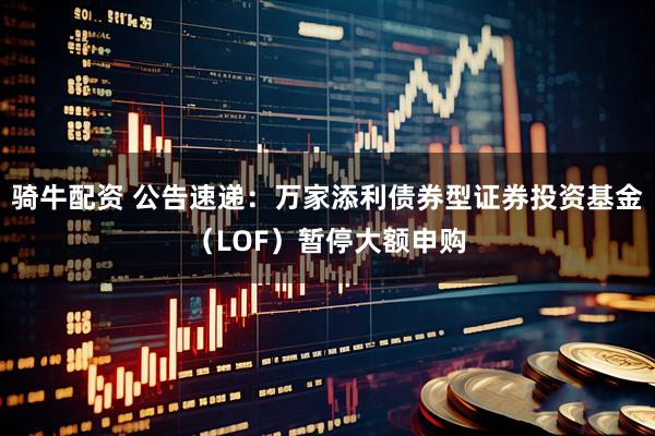 骑牛配资 公告速递：万家添利债券型证券投资基金（LOF）暂停大额申购