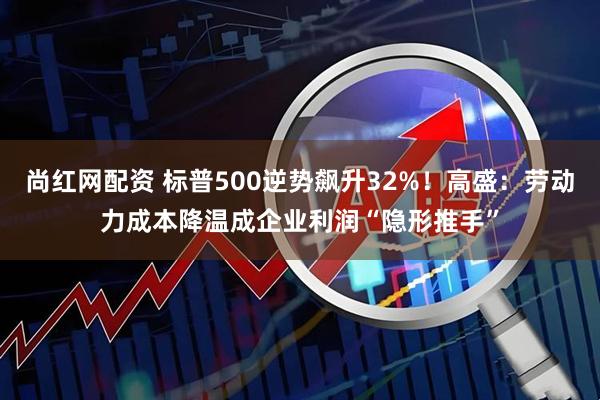 尚红网配资 标普500逆势飙升32%！高盛：劳动力成本降温成企业利润“隐形推手”