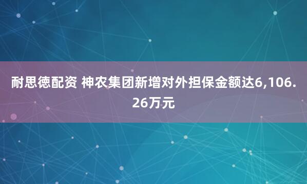 耐思徳配资 神农集团新增对外担保金额达6,106.26万元