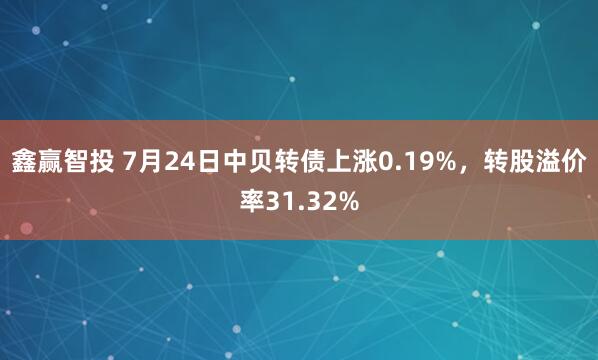 鑫赢智投 7月24日中贝转债上涨0.19%，转股溢价率31.32%
