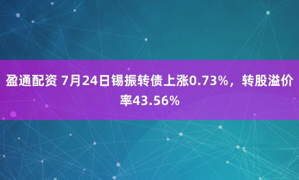 盈通配资 7月24日锡振转债上涨0.73%，转股溢价率43.56%