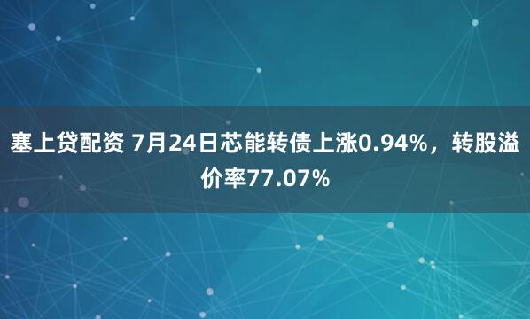 塞上贷配资 7月24日芯能转债上涨0.94%，转股溢价率77.07%