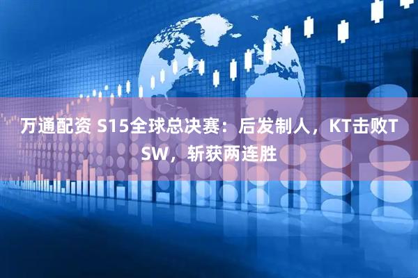万通配资 S15全球总决赛：后发制人，KT击败TSW，斩获两连胜