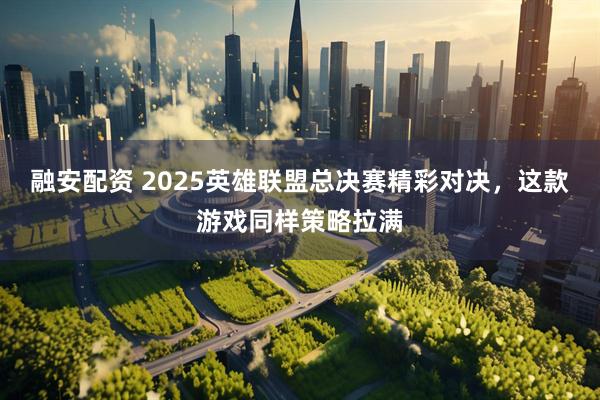 融安配资 2025英雄联盟总决赛精彩对决，这款游戏同样策略拉满