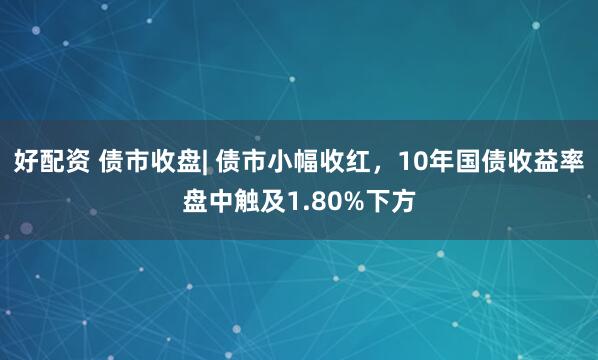 好配资 债市收盘| 债市小幅收红，10年国债收益率盘中触及1.80%下方