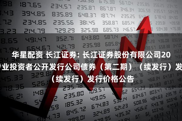 华星配资 长江证券: 长江证券股份有限公司2025年面向专业投资者公开发行公司债券（第二期）（续发行）发行价格公告