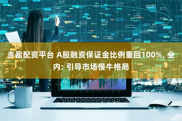 赤盈配资平台 A股融资保证金比例重回100%, 业内: 引导市场慢牛格局