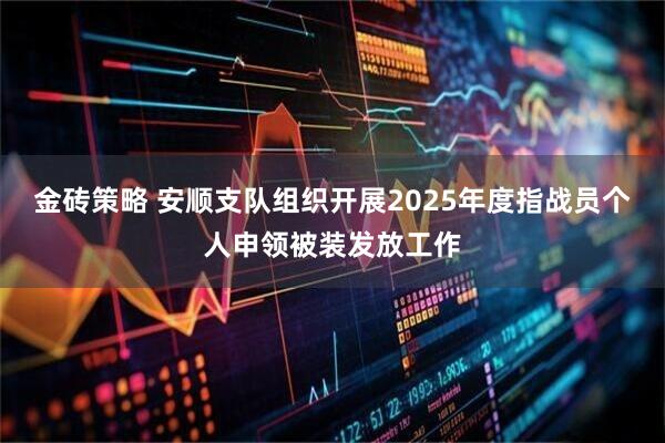 金砖策略 安顺支队组织开展2025年度指战员个人申领被装发放工作