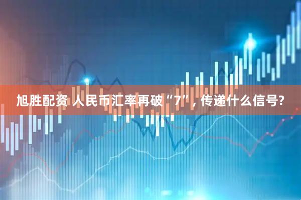 旭胜配资 人民币汇率再破“7”, 传递什么信号?