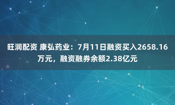 旺润配资 康弘药业：7月11日融资买入2658.16万元，融资融券余额2.38亿元
