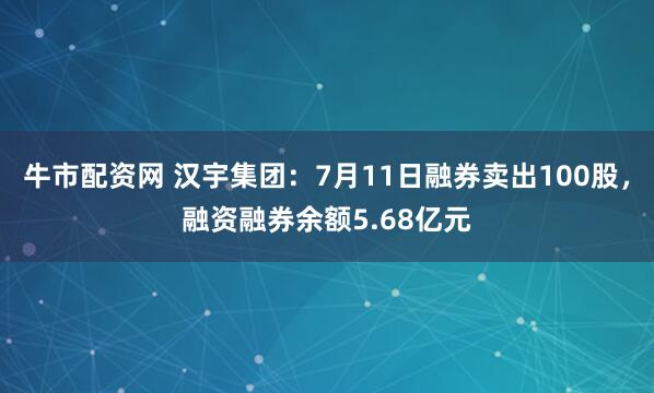 牛市配资网 汉宇集团：7月11日融券卖出100股，融资融券余额5.68亿元