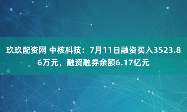 玖玖配资网 中核科技：7月11日融资买入3523.86万元，融资融券余额6.17亿元