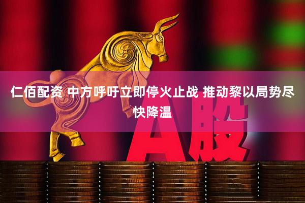 仁佰配资 中方呼吁立即停火止战 推动黎以局势尽快降温