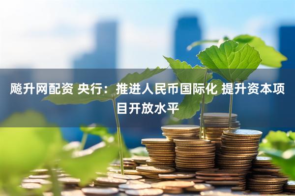 飚升网配资 央行：推进人民币国际化 提升资本项目开放水平