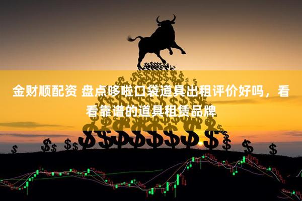 金财顺配资 盘点哆啦口袋道具出租评价好吗，看看靠谱的道具租赁品牌