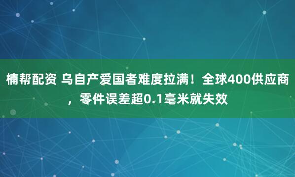 楠帮配资 乌自产爱国者难度拉满！全球400供应商，零件误差超0.1毫米就失效